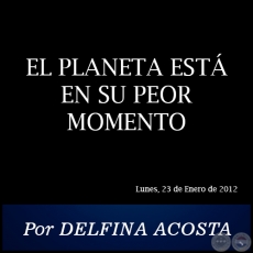 EL PLANETA EST EN SU PEOR MOMENTO - Por DELFINA ACOSTA - Lunes, 23 de Enero de 2012